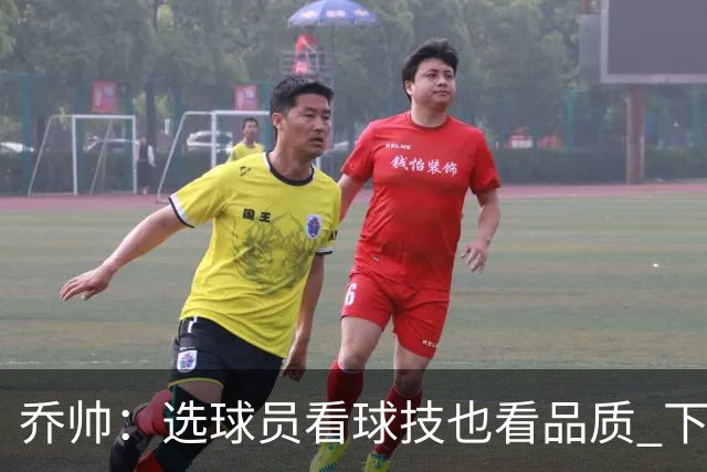 乔帅：选球员看球技也看品质 下次会有新名字