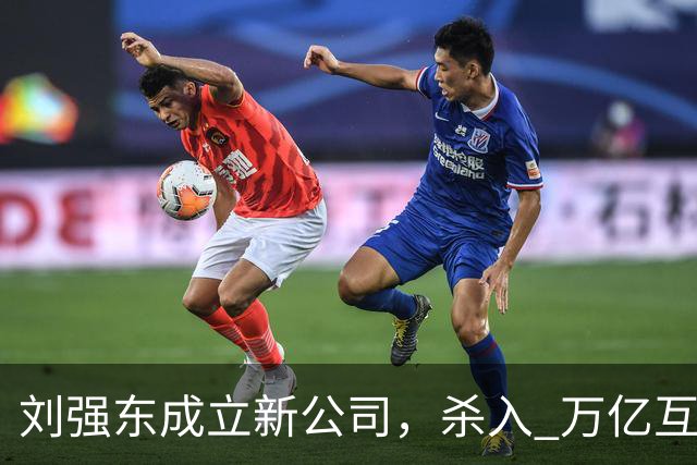 刘强东成立新公司，"杀入" 万亿互娱新市场