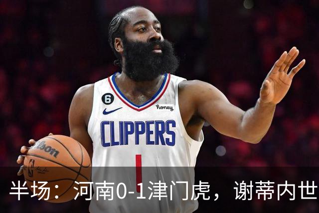 半场：河南0-1津门虎，谢蒂内世界波，王上源中框