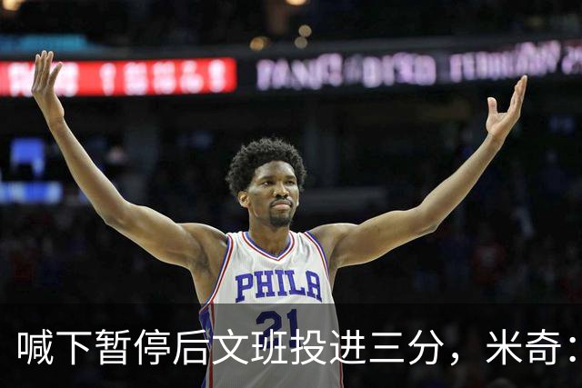 喊下暂停后文班投进三分，米奇：他似乎在找人传球