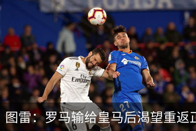 图雷：罗马输给皇马后渴望重返正轨，比赛会很艰难但我们努力争胜