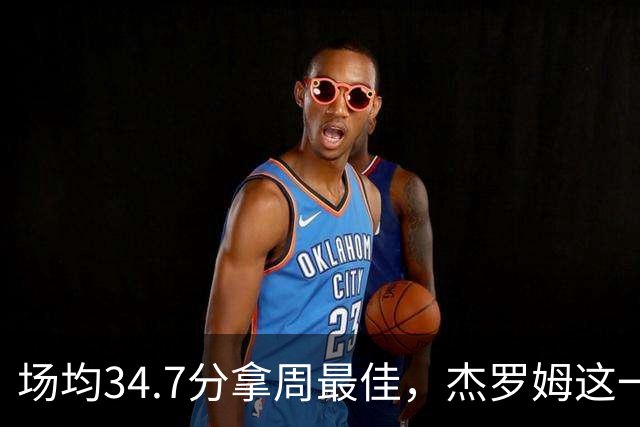 场均34.7分拿周最佳，杰罗姆这一周投出了56.3%