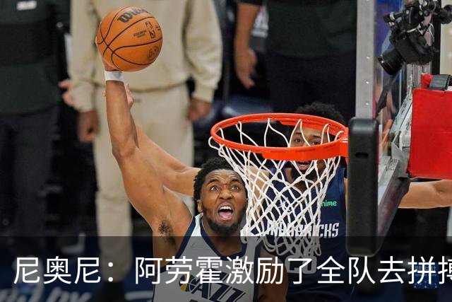 尼奥尼：阿劳霍激励了全队去拼搏；我会珍惜上场的每一分钟
