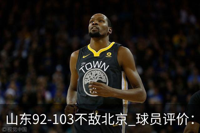 山东92-103不敌北京 球员评价：2人优秀，4人及格，5人低迷