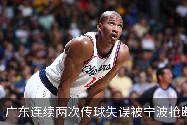 广东连续两次传球失误被宁波抢断，比分再次被宁波反超