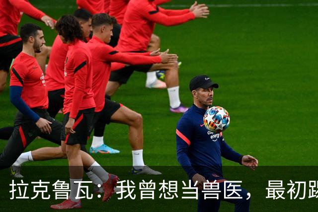 拉克鲁瓦：我曾想当兽医，最初踢门将是受父亲影响