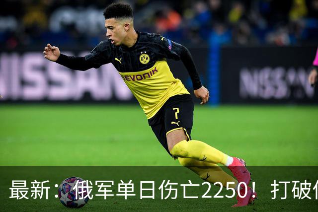 最新：俄军单日伤亡2250！打破俄乌战争以来最高纪录