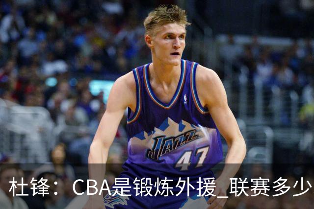 杜锋：CBA是锻炼外援 联赛多少场也没用 国家队后卫支配球机会很小