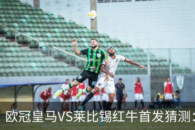欧冠皇马VS莱比锡红牛首发猜测：维尼修斯回归首发，穆帅会安排谁替补？