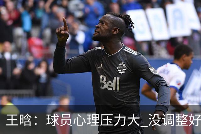 王晗：球员心理压力大 没调整好是我的责任