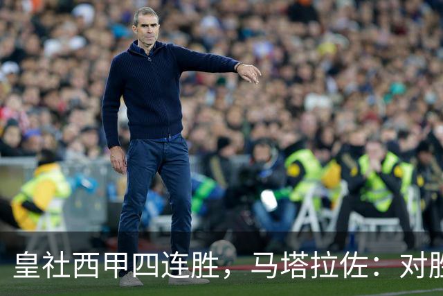 皇社西甲四连胜，马塔拉佐：对胜利感到高兴，本可以扩大比分