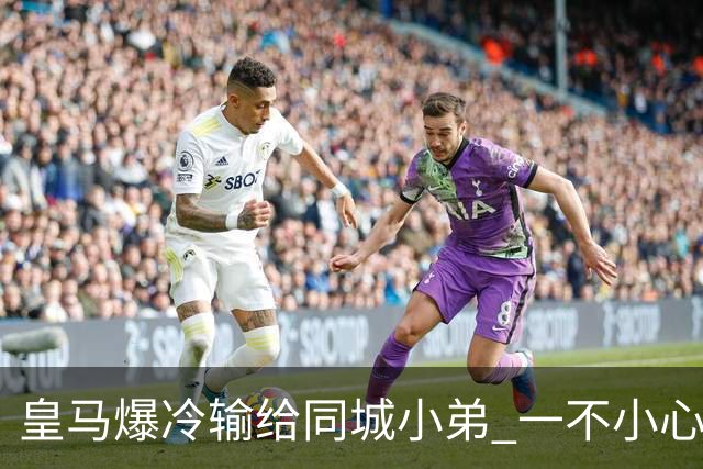 皇马爆冷输给同城小弟 一不小心书写45年黑色纪录