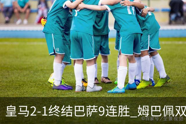 皇马2-1终结巴萨9连胜 姆巴佩双响+绝杀拉菲尼亚破门亚马尔失单刀