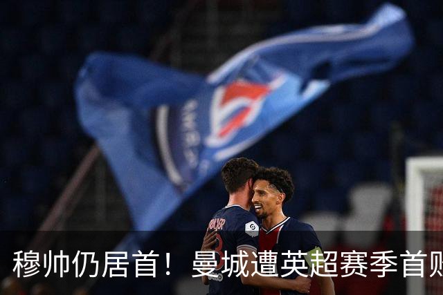 穆帅仍居首！曼城遭英超赛季首败，无缘冲击切尔西开局9连胜纪录