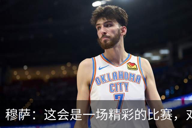穆萨：这会是一场精彩的比赛，对阵亚特兰大总是很美妙