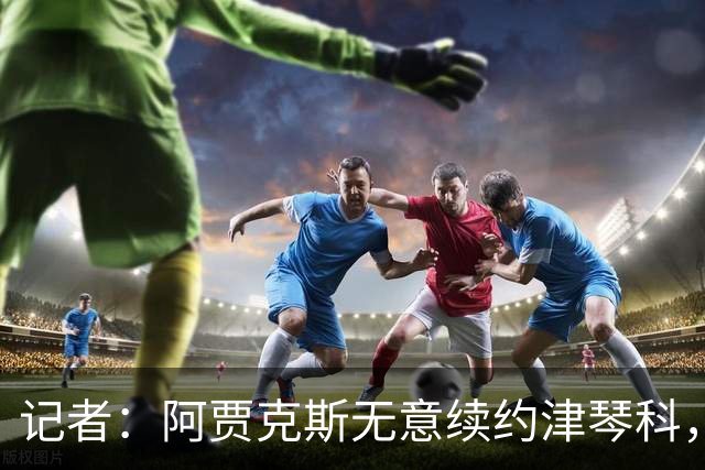 记者：阿贾克斯无意续约津琴科，球队在左后卫位置储备充足