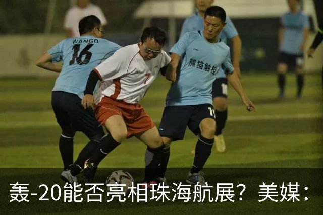 轰-20能否亮相珠海航展？美媒：质疑项目陷入停滞？