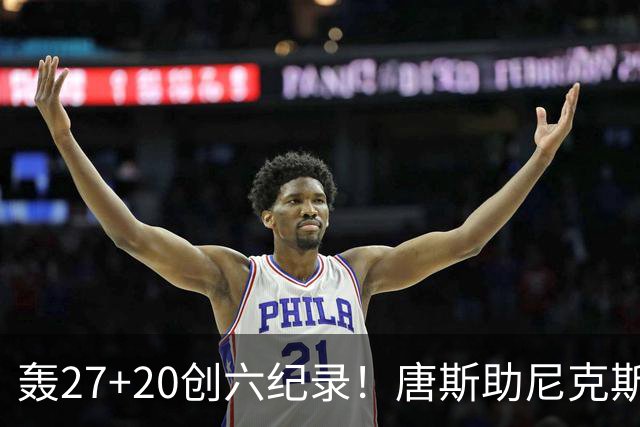 轰27+20创六纪录！唐斯助尼克斯洗涮耻辱纪录 四年2.24亿真不值吗？