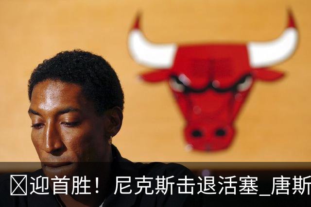 🏀迎首胜！尼克斯击退活塞 唐斯27+20 坎宁安19+9+8
