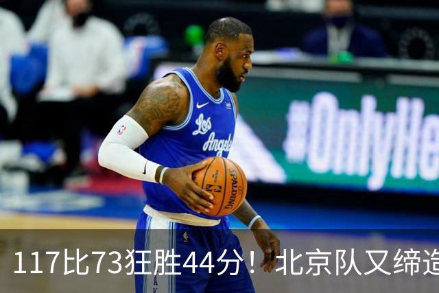 117比73狂胜44分！北京队又缔造一大惨案：广东队真被错怪了？