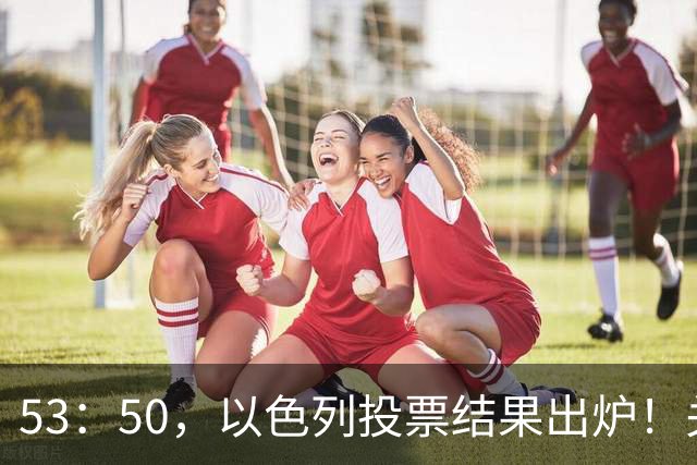 53：50，以色列投票结果出炉！关键时刻内塔尼亚胡连收2个坏消息