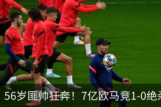 56岁匪帅狂奔！7亿欧马竞1-0绝杀斩5连胜 小蜘蛛5当替补首造进球