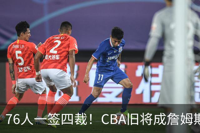 76人一签四裁！CBA旧将成詹姆斯队友，14+3大名单面临4项争冠挑战
