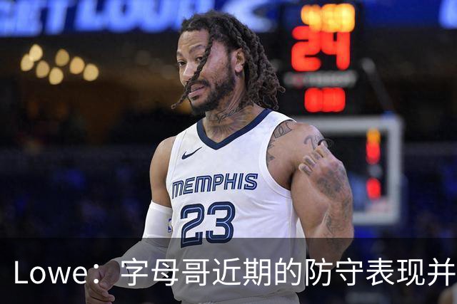 Lowe：字母哥近期的防守表现并不理想 热火陷空间拥挤困境