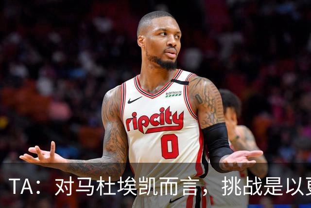 TA：对马杜埃凯而言，挑战是以更高稳定性贡献更多决定比赛的时刻